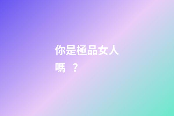 你是極品女人嗎？